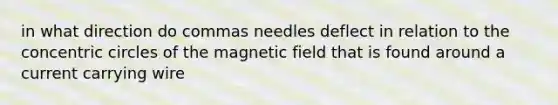 in what direction do commas needles deflect in relation to the <a href='https://www.questionai.com/knowledge/kyLzXa957r-concentric-circles' class='anchor-knowledge'>concentric circles</a> of the magnetic field that is found around a current carrying wire