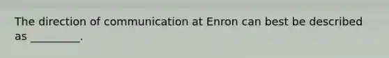 The direction of communication at Enron can best be described as _________.