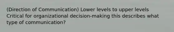 (Direction of Communication) Lower levels to upper levels Critical for organizational decision-making this describes what type of communication?