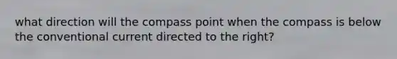 what direction will the compass point when the compass is below the conventional current directed to the right?