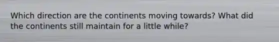Which direction are the continents moving towards? What did the continents still maintain for a little while?