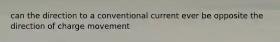 can the direction to a conventional current ever be opposite the direction of charge movement