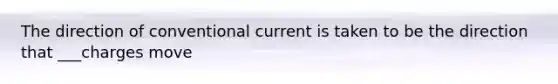 The direction of conventional current is taken to be the direction that ___charges move