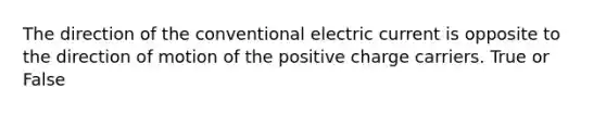 The direction of the conventional electric current is opposite to the direction of motion of the positive charge carriers. True or False