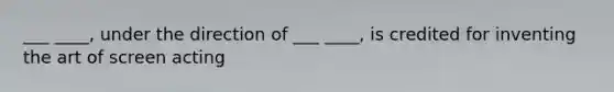 ___ ____, under the direction of ___ ____, is credited for inventing the art of screen acting