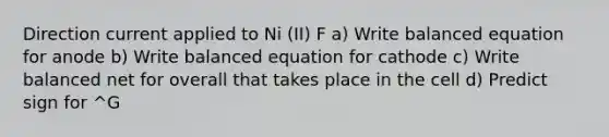 Direction current applied to Ni (II) F a) Write balanced equation for anode b) Write balanced equation for cathode c) Write balanced net for overall that takes place in the cell d) Predict sign for ^G