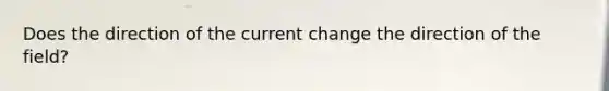 Does the direction of the current change the direction of the field?