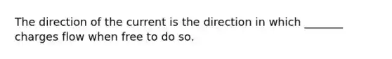 The direction of the current is the direction in which _______ charges flow when free to do so.