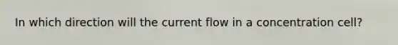 In which direction will the current flow in a concentration cell?