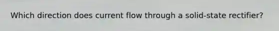 Which direction does current flow through a solid-state rectifier?