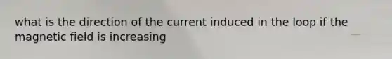 what is the direction of the current induced in the loop if the magnetic field is increasing