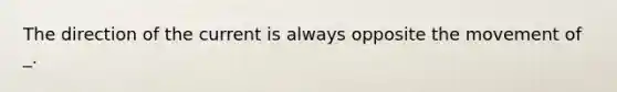 The direction of the current is always opposite the movement of _.