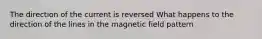 The direction of the current is reversed What happens to the direction of the lines in the magnetic field pattern