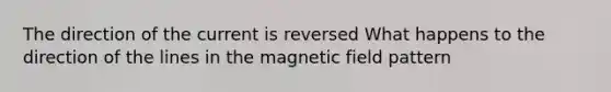 The direction of the current is reversed What happens to the direction of the lines in the magnetic field pattern