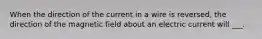 When the direction of the current in a wire is reversed, the direction of the magnetic field about an electric current will ___.