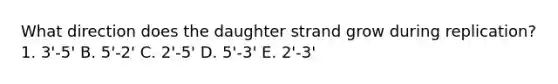 What direction does the daughter strand grow during replication? 1. 3'-5' B. 5'-2' C. 2'-5' D. 5'-3' E. 2'-3'