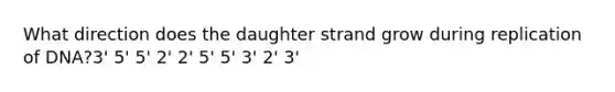 What direction does the daughter strand grow during replication of DNA?3' 5' 5' 2' 2' 5' 5' 3' 2' 3'