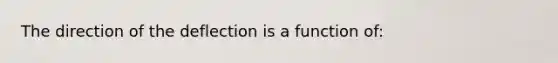 The direction of the deflection is a function of: