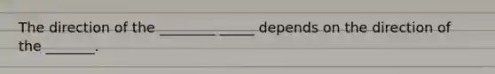 The direction of the ________ _____ depends on the direction of the _______.