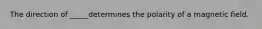 The direction of _____determines the polarity of a magnetic field.