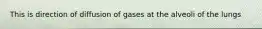 This is direction of diffusion of gases at the alveoli of the lungs