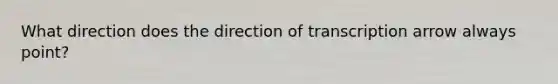 What direction does the direction of transcription arrow always point?