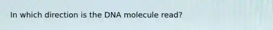 In which direction is the DNA molecule read?