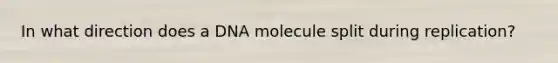 In what direction does a DNA molecule split during replication?