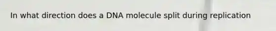 In what direction does a DNA molecule split during replication