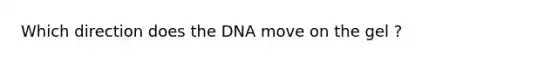 Which direction does the DNA move on the gel ?