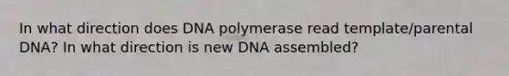 In what direction does DNA polymerase read template/parental DNA? In what direction is new DNA assembled?