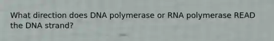 What direction does DNA polymerase or RNA polymerase READ the DNA strand?