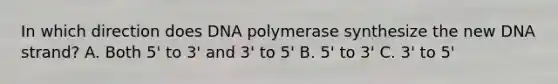 In which direction does DNA polymerase synthesize the new DNA strand? A. Both 5' to 3' and 3' to 5' B. 5' to 3' C. 3' to 5'