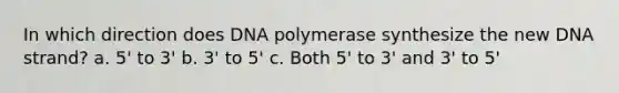 In which direction does DNA polymerase synthesize the new DNA strand? a. 5' to 3' b. 3' to 5' c. Both 5' to 3' and 3' to 5'