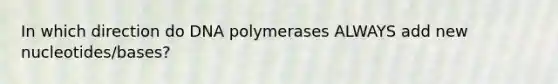 In which direction do DNA polymerases ALWAYS add new nucleotides/bases?