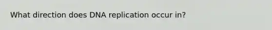 What direction does DNA replication occur in?