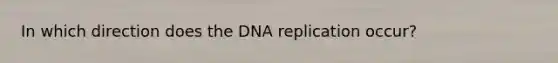 In which direction does the DNA replication occur?