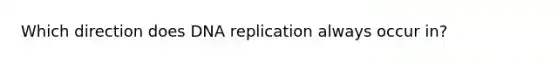 Which direction does <a href='https://www.questionai.com/knowledge/kofV2VQU2J-dna-replication' class='anchor-knowledge'>dna replication</a> always occur in?