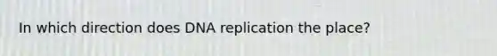 In which direction does DNA replication the place?