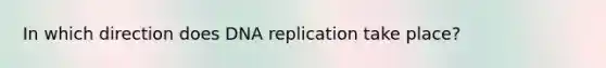 In which direction does DNA replication take place?