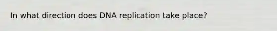 In what direction does DNA replication take place?