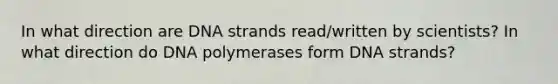 In what direction are DNA strands read/written by scientists? In what direction do DNA polymerases form DNA strands?