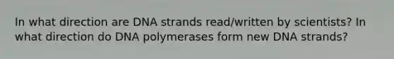 In what direction are DNA strands read/written by scientists? In what direction do DNA polymerases form new DNA strands?