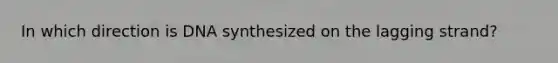 In which direction is DNA synthesized on the lagging strand?