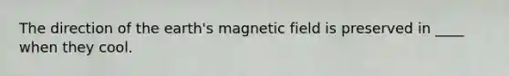 The direction of the earth's magnetic field is preserved in ____ when they cool.