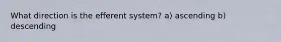 What direction is the efferent system? a) ascending b) descending