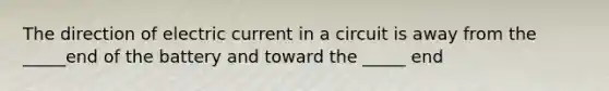 The direction of electric current in a circuit is away from the _____end of the battery and toward the _____ end