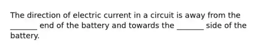 The direction of electric current in a circuit is away from the _______ end of the battery and towards the _______ side of the battery.