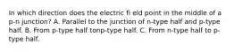 In which direction does the electric fi eld point in the middle of a p-n junction? A. Parallel to the junction of n-type half and p-type half. B. From p-type half tonp-type half. C. From n-type half to p-type half.