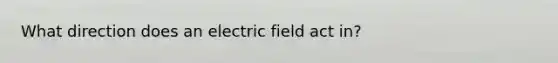 What direction does an electric field act in?